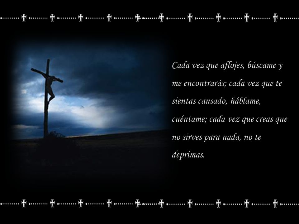 Cada vez que aflojes, búscame y me encontrarás; cada vez que te sientas cansado, háblame, cuéntame; cada vez que creas que no sirves para nada, no te deprimas.
