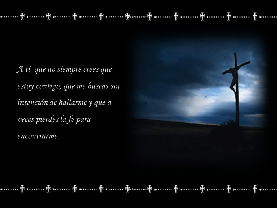 A ti, que no siempre crees que estoy contigo, que me buscas sin intención de hallarme y que a veces pierdes la fe para encontrarme.