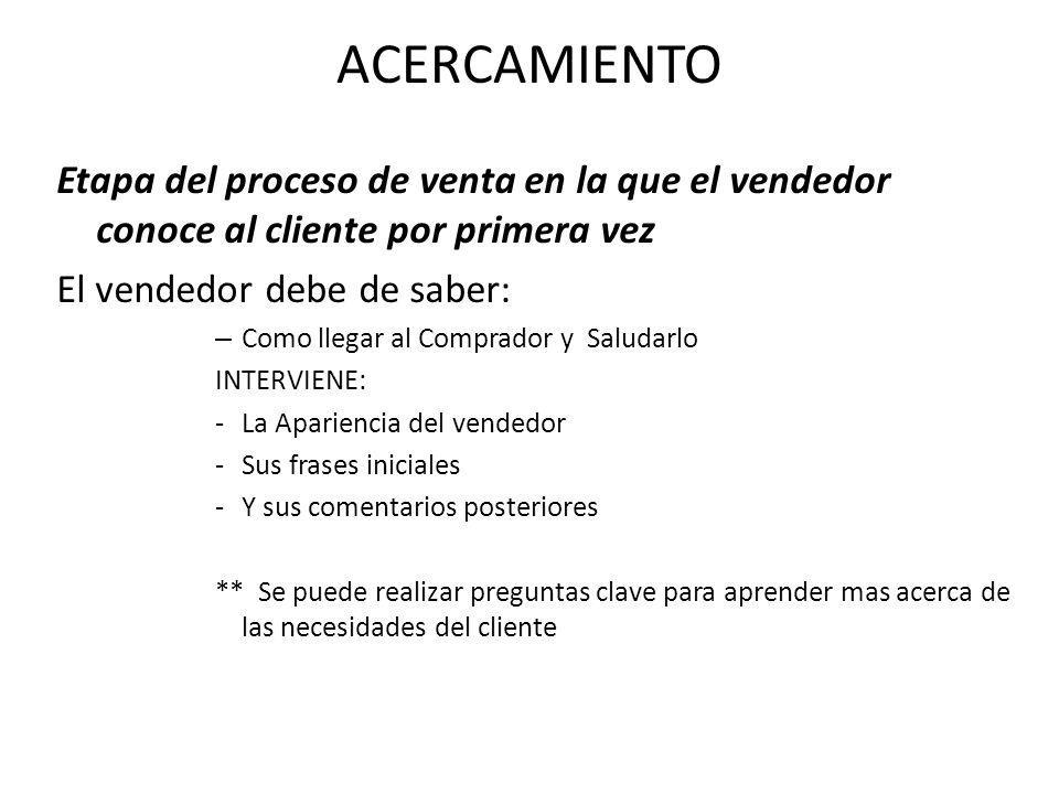 ACERCAMIENTO Etapa del proceso de venta en la que el vendedor conoce al cliente por primera vez. El vendedor debe de saber: