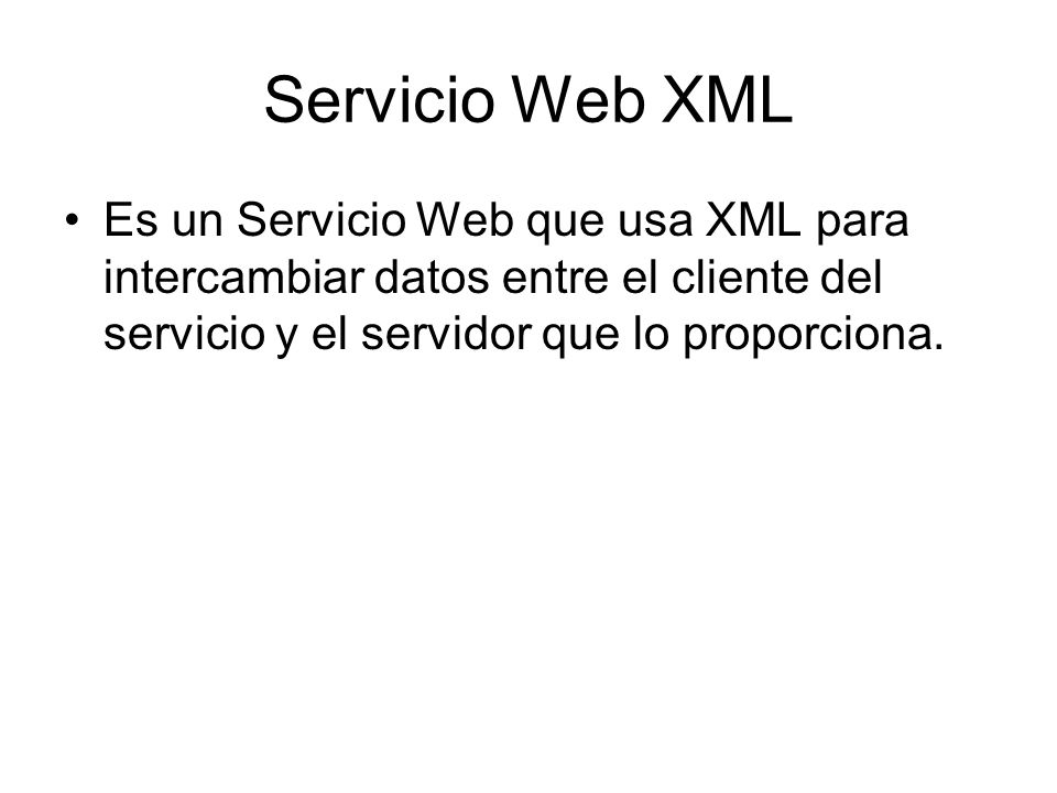 Servicio Web XML Es un Servicio Web que usa XML para intercambiar datos entre el cliente del servicio y el servidor que lo proporciona.