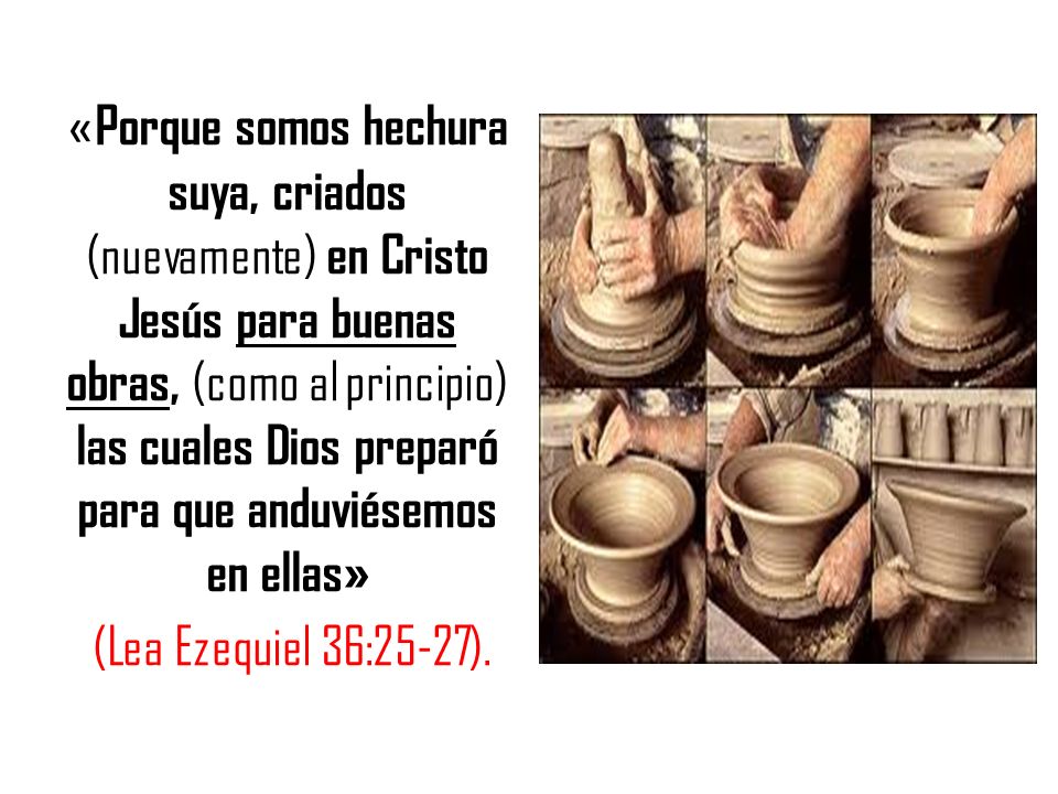 «Porque somos hechura suya, criados (nuevamente) en Cristo Jesús para buenas obras, (como al principio) las cuales Dios preparó para que anduviésemos en ellas» (Lea Ezequiel 36:25-27).