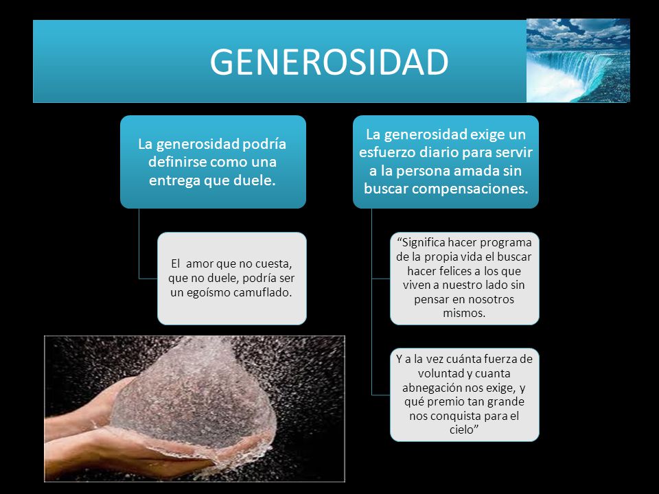GENEROSIDAD La generosidad podría definirse como una entrega que duele. El amor que no cuesta, que no duele, podría ser un egoísmo camuflado.
