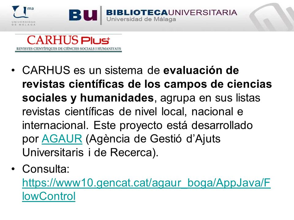 CARHUS es un sistema de evaluación de revistas científicas de los campos de ciencias sociales y humanidades, agrupa en sus listas revistas científicas de nivel local, nacional e internacional. Este proyecto está desarrollado por AGAUR (Agència de Gestió d’Ajuts Universitaris i de Recerca).