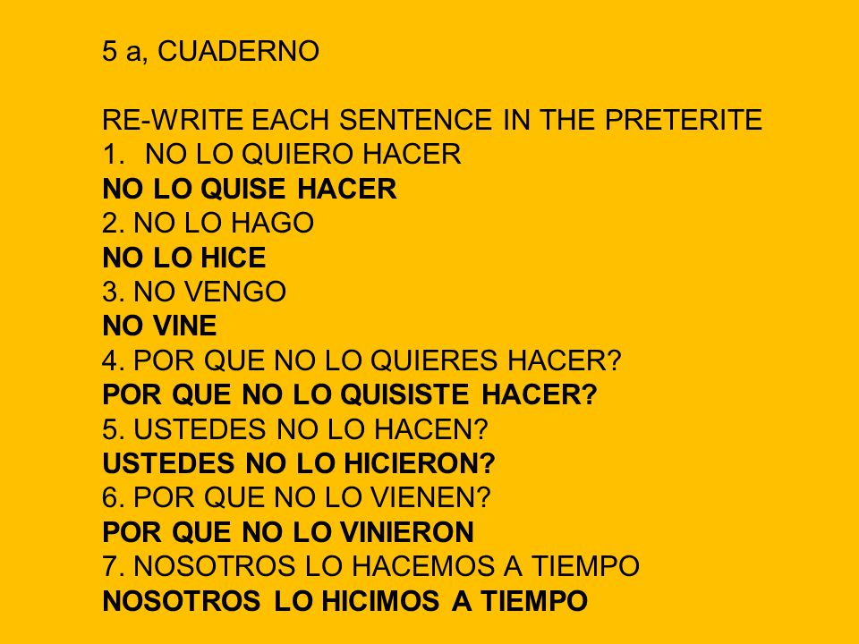 5 a, CUADERNO RE-WRITE EACH SENTENCE IN THE PRETERITE. NO LO QUIERO HACER. NO LO QUISE HACER. 2. NO LO HAGO.