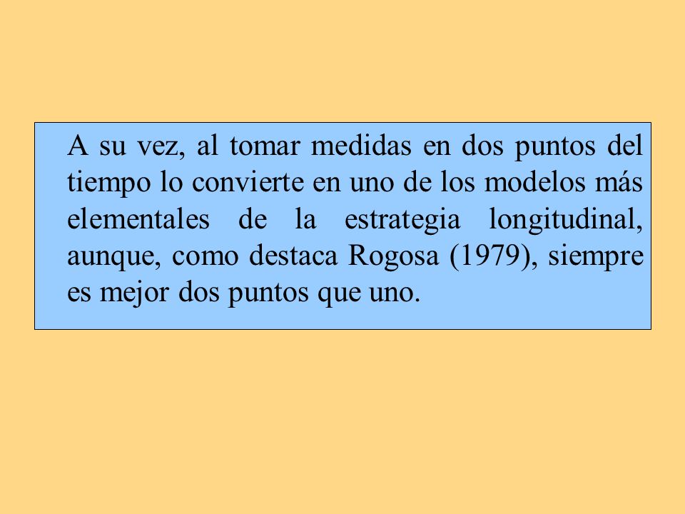 A su vez, al tomar medidas en dos puntos del tiempo lo convierte en uno de los modelos más elementales de la estrategia longitudinal, aunque, como destaca Rogosa (1979), siempre es mejor dos puntos que uno.
