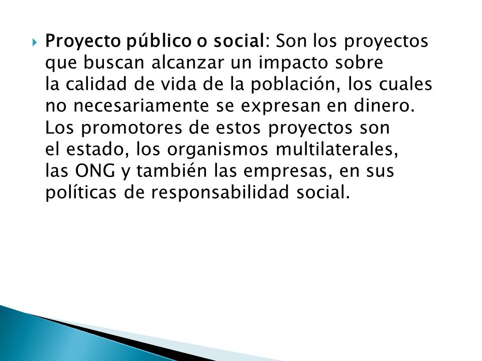 Proyecto público o social: Son los proyectos que buscan alcanzar un impacto sobre la calidad de vida de la población, los cuales no necesariamente se expresan en dinero.