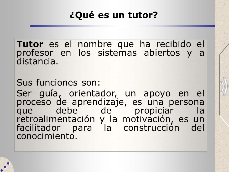 ¿Qué es un tutor Tutor es el nombre que ha recibido el profesor en los sistemas abiertos y a distancia.