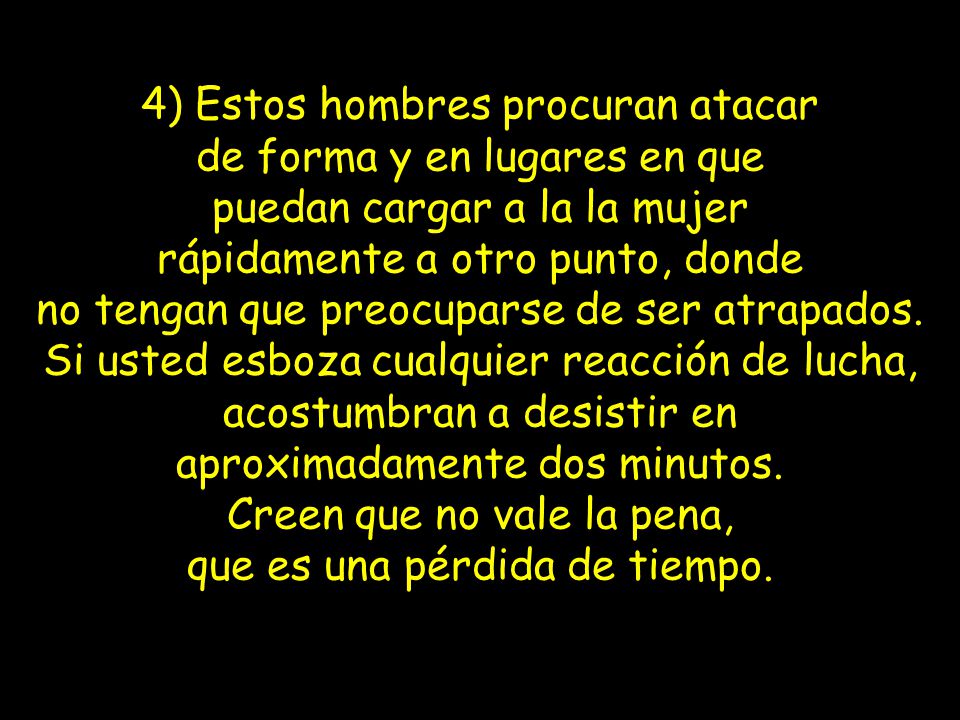 4) Estos hombres procuran atacar de forma y en lugares en que puedan cargar a la la mujer rápidamente a otro punto, donde no tengan que preocuparse de ser atrapados.