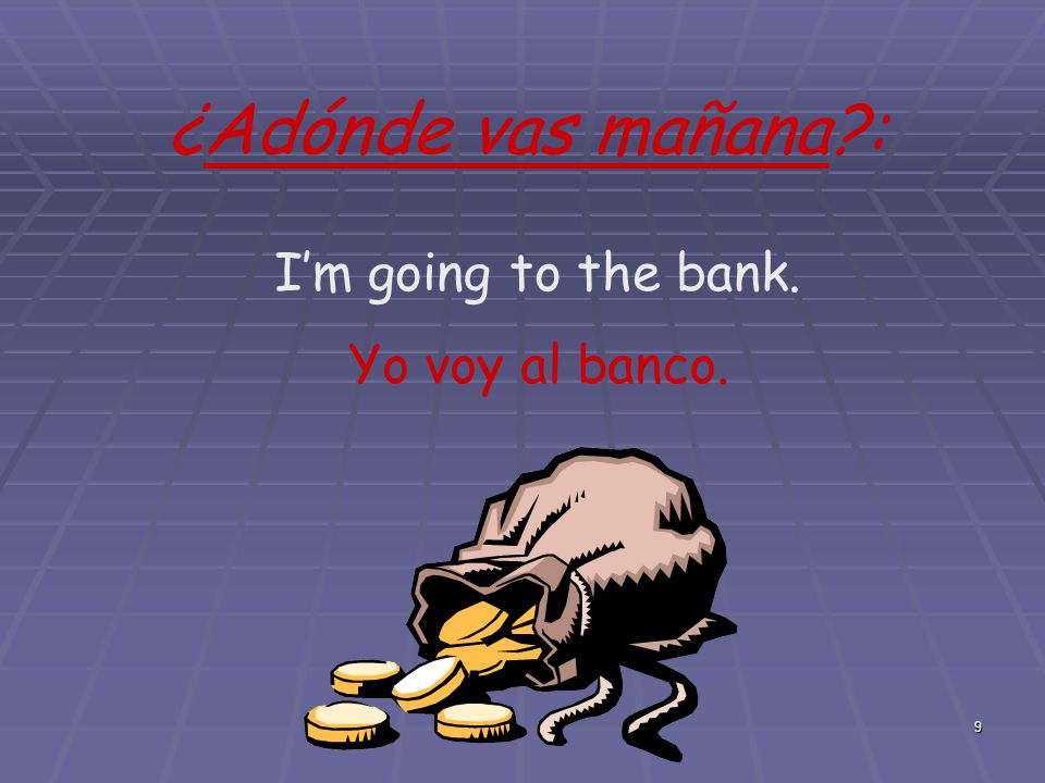 ¿Adónde vas mañana : I’m going to the bank. Yo voy al banco.