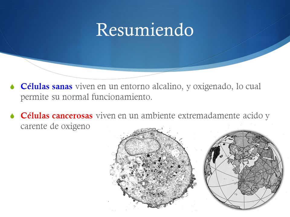 Resumiendo Células sanas viven en un entorno alcalino, y oxigenado, lo cual permite su normal funcionamiento.