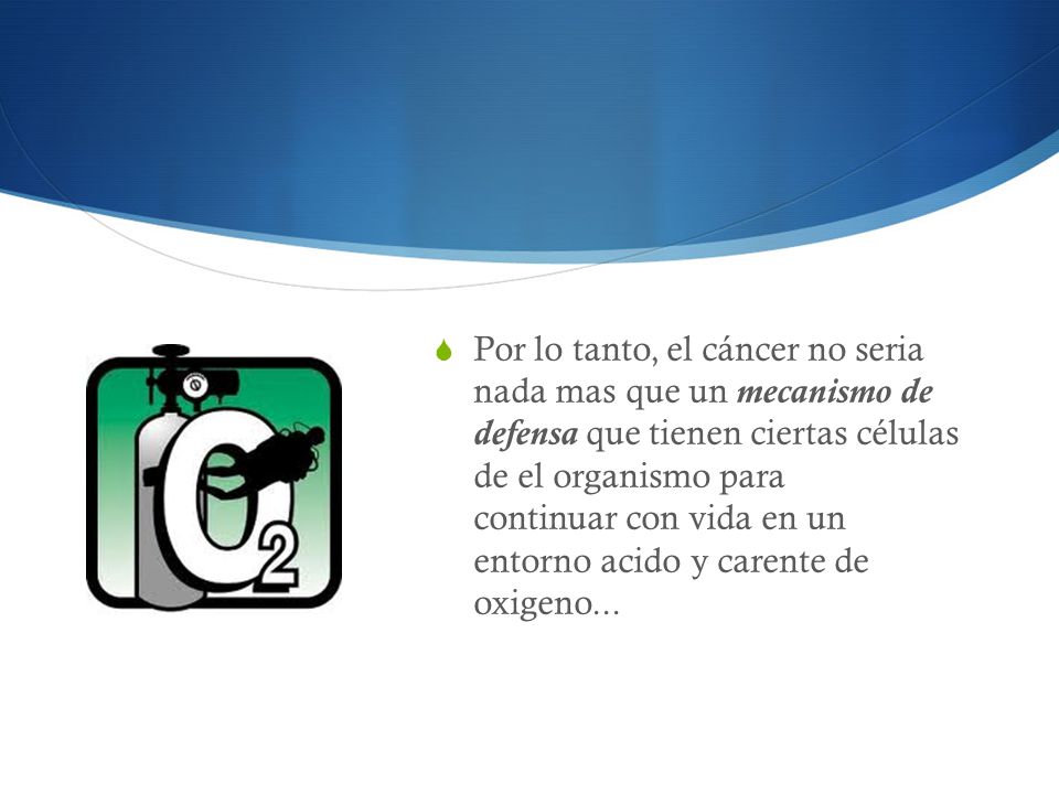 Por lo tanto, el cáncer no seria nada mas que un mecanismo de defensa que tienen ciertas células de el organismo para continuar con vida en un entorno acido y carente de oxigeno...