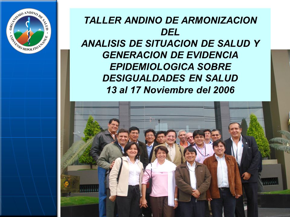 TALLER ANDINO DE ARMONIZACION DEL ANALISIS DE SITUACION DE SALUD Y GENERACION DE EVIDENCIA EPIDEMIOLOGICA SOBRE DESIGUALDADES EN SALUD 13 al 17 Noviembre del 2006