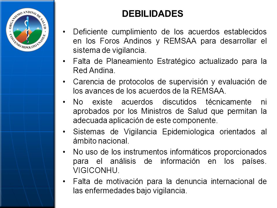 DEBILIDADES Deficiente cumplimiento de los acuerdos establecidos en los Foros Andinos y REMSAA para desarrollar el sistema de vigilancia.