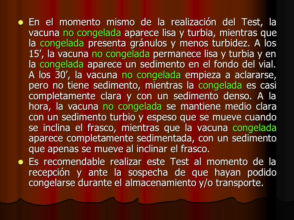 En el momento mismo de la realización del Test, la vacuna no congelada aparece lisa y turbia, mientras que la congelada presenta gránulos y menos turbidez. A los 15’, la vacuna no congelada permanece lisa y turbia y en la congelada aparece un sedimento en el fondo del vial. A los 30’, la vacuna no congelada empieza a aclararse, pero no tiene sedimento, mientras la congelada es casi completamente clara y con un sedimento denso. A la hora, la vacuna no congelada se mantiene medio clara con un sedimento turbio y espeso que se mueve cuando se inclina el frasco, mientras que la vacuna congelada aparece completamente sedimentada, con un sedimento que apenas se mueve al inclinar el frasco.