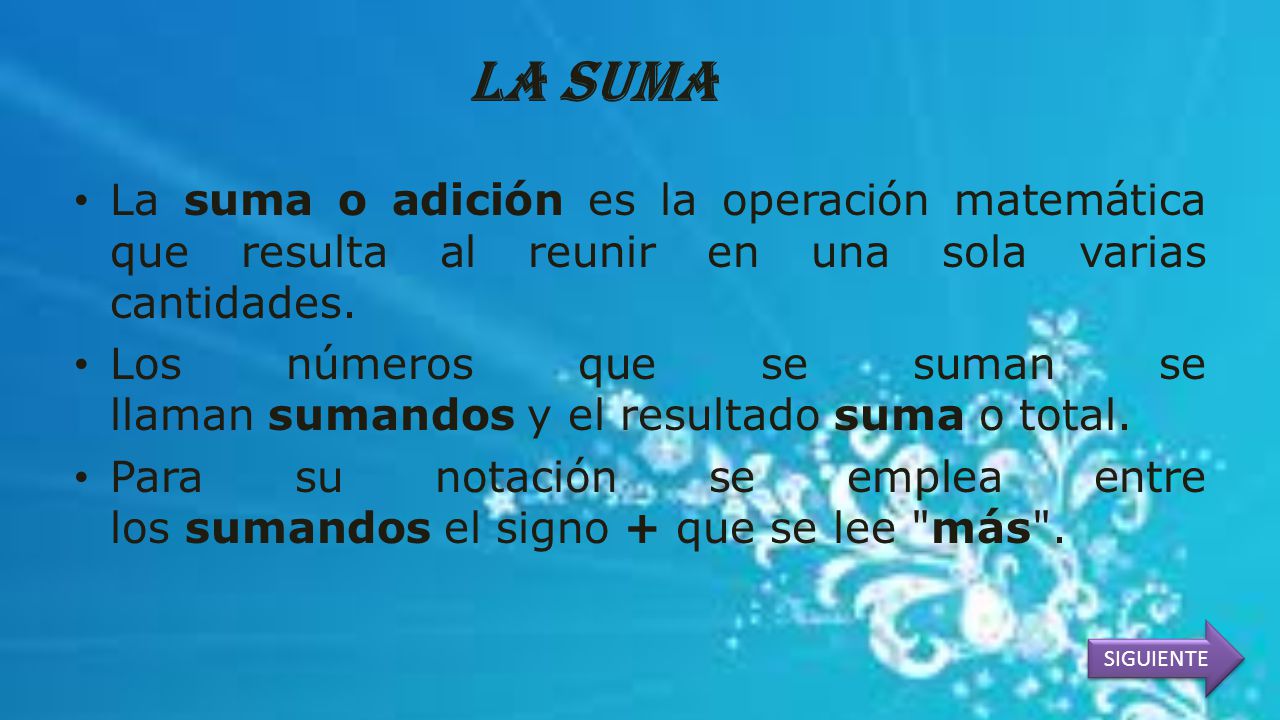 LA SUMA La suma o adición es la operación matemática que resulta al reunir en una sola varias cantidades.