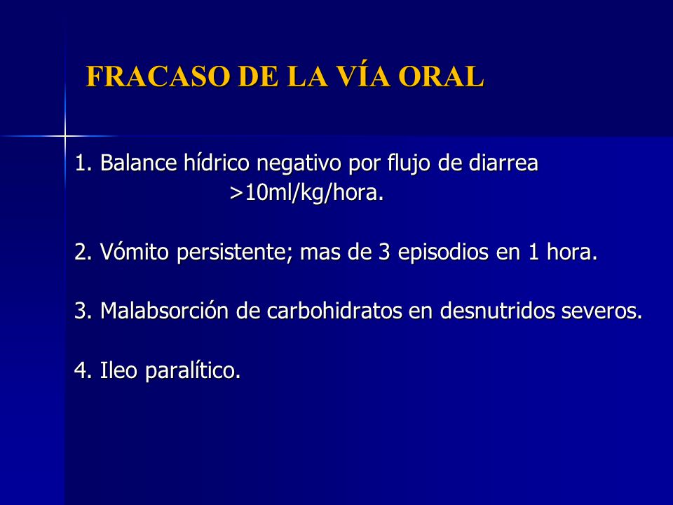 FRACASO DE LA VÍA ORAL 1. Balance hídrico negativo por flujo de diarrea. >10ml/kg/hora. 2. Vómito persistente; mas de 3 episodios en 1 hora.