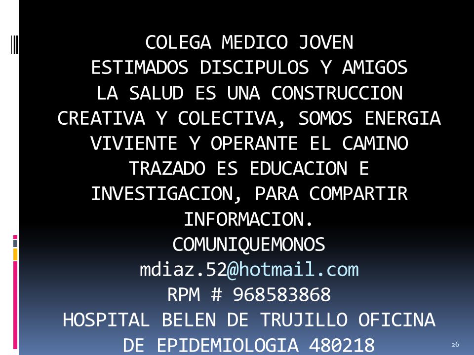 COLEGA MEDICO JOVEN ESTIMADOS DISCIPULOS Y AMIGOS LA SALUD ES UNA CONSTRUCCION CREATIVA Y COLECTIVA, SOMOS ENERGIA VIVIENTE Y OPERANTE EL CAMINO TRAZADO ES EDUCACION E INVESTIGACION, PARA COMPARTIR INFORMACION.