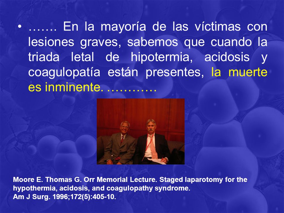 ……. En la mayoría de las víctimas con lesiones graves, sabemos que cuando la triada letal de hipotermia, acidosis y coagulopatía están presentes, la muerte es inminente. …………
