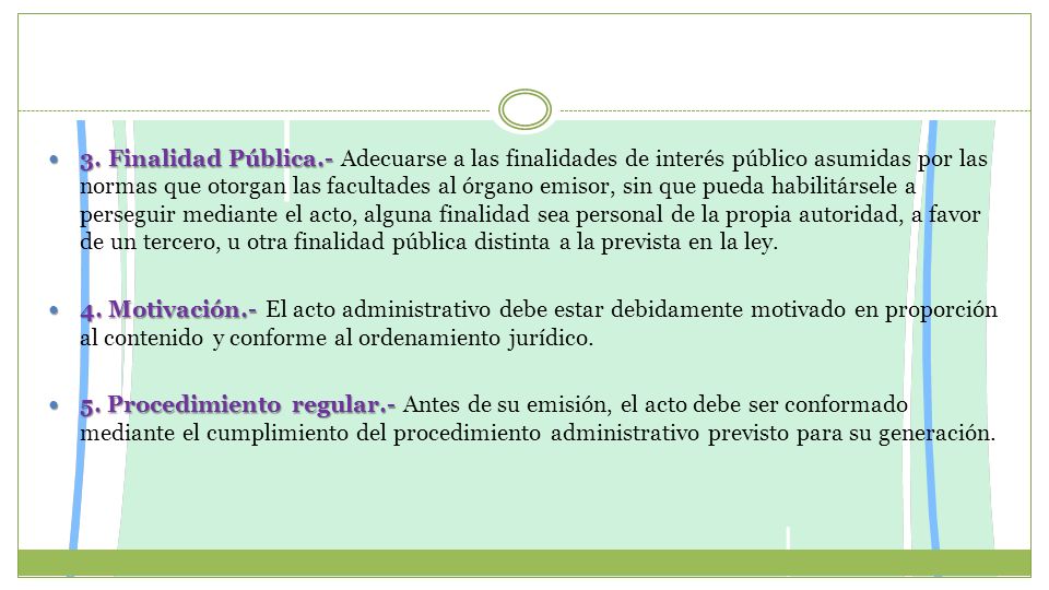 3. Finalidad Pública.- Adecuarse a las finalidades de interés público asumidas por las normas que otorgan las facultades al órgano emisor, sin que pueda habilitársele a perseguir mediante el acto, alguna finalidad sea personal de la propia autoridad, a favor de un tercero, u otra finalidad pública distinta a la prevista en la ley.