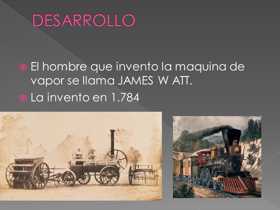 DESARROLLO El hombre que invento la maquina de vapor se llama JAMES W ATT. La invento en 1.784