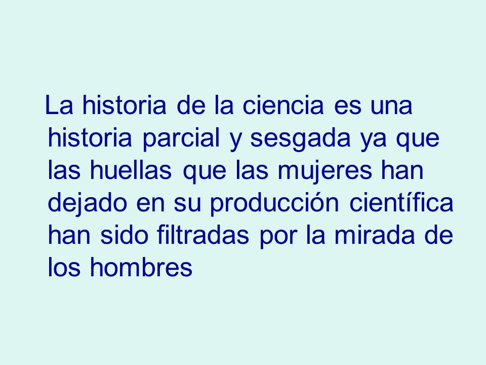 La historia de la ciencia es una historia parcial y sesgada ya que las huellas que las mujeres han dejado en su producción científica han sido filtradas por la mirada de los hombres