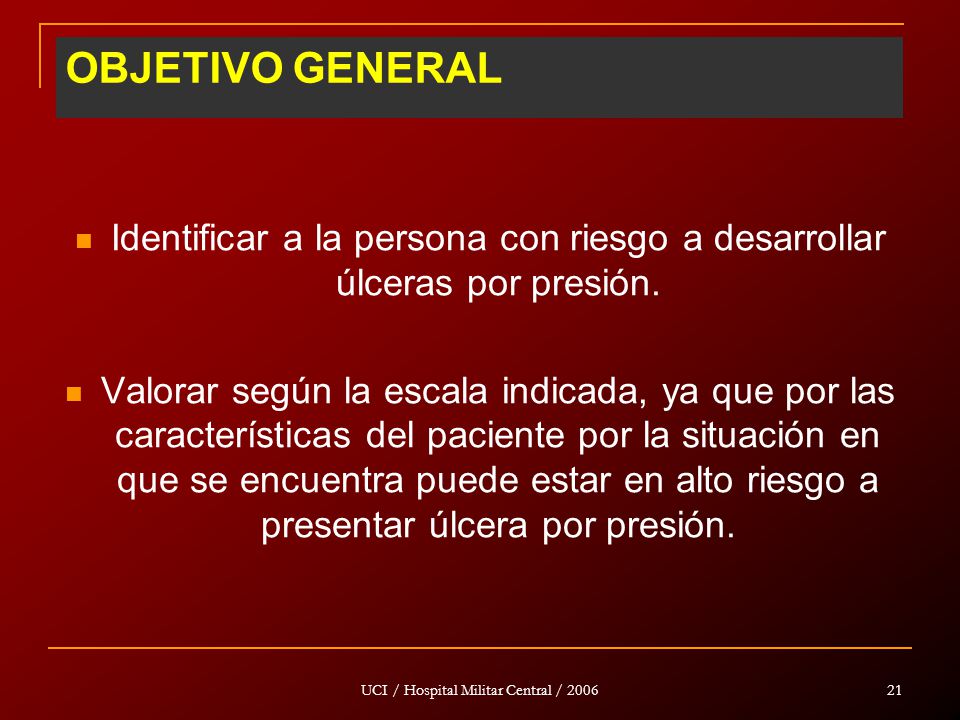 OBJETIVO GENERAL Identificar a la persona con riesgo a desarrollar úlceras por presión.