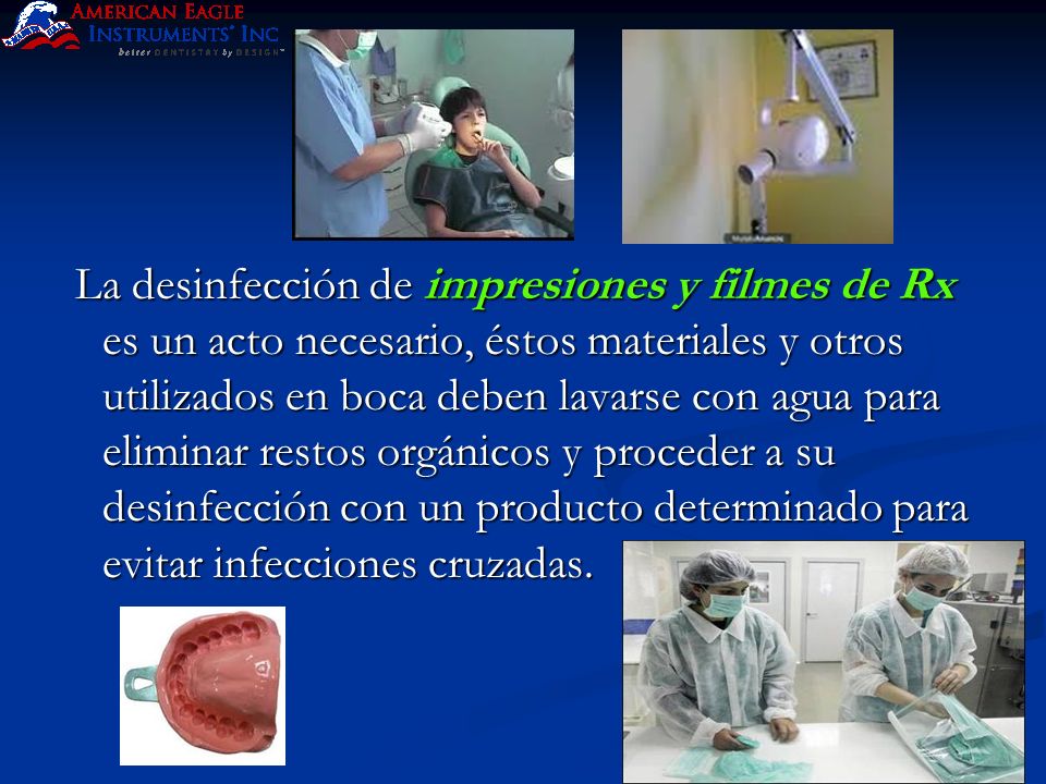 La desinfección de impresiones y filmes de Rx es un acto necesario, éstos materiales y otros utilizados en boca deben lavarse con agua para eliminar restos orgánicos y proceder a su desinfección con un producto determinado para evitar infecciones cruzadas.