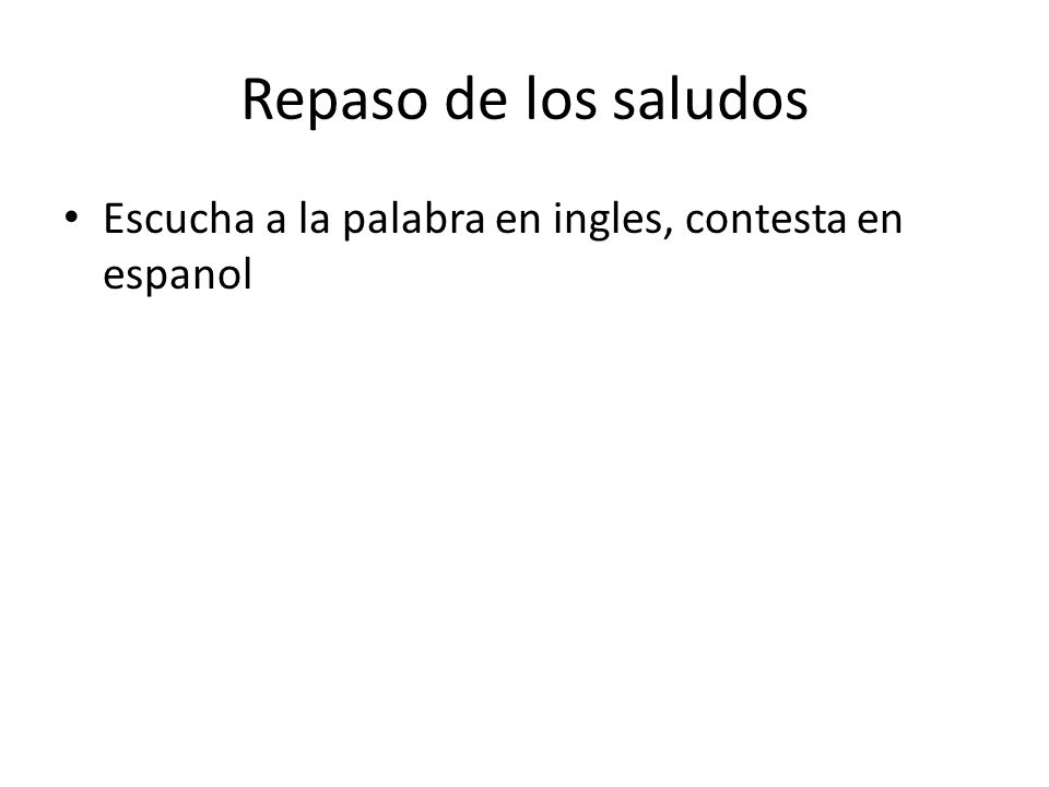 Repaso de los saludos Escucha a la palabra en ingles, contesta en espanol