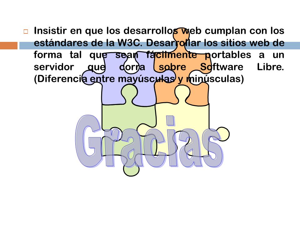 Insistir en que los desarrollos web cumplan con los estándares de la W3C. Desarrollar los sitios web de forma tal que sean fácilmente portables a un servidor que corra sobre Software Libre. (Diferencia entre mayúsculas y minúsculas)