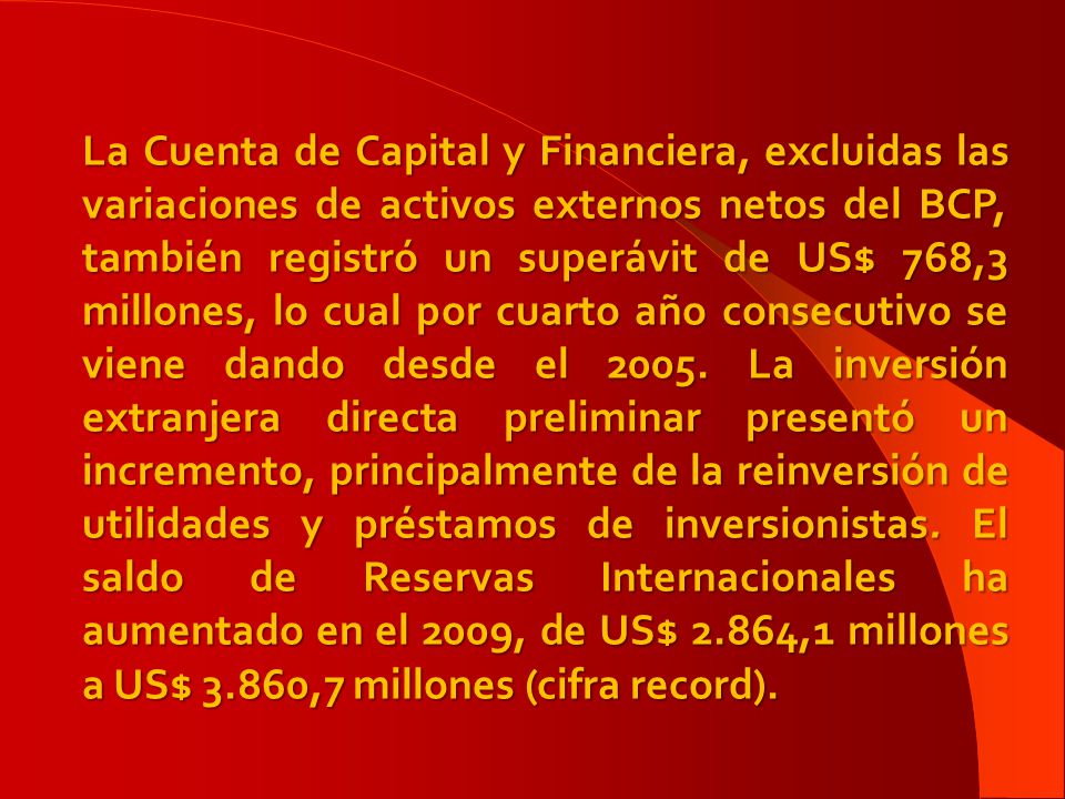 La Cuenta de Capital y Financiera, excluidas las variaciones de activos externos netos del BCP, también registró un superávit de US$ 768,3 millones, lo cual por cuarto año consecutivo se viene dando desde el 2005.