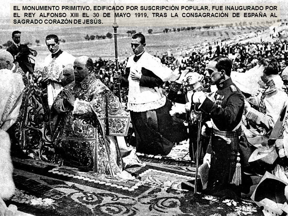 EL MONUMENTO PRIMITIVO, EDIFICADO POR SUSCRIPCIÓN POPULAR, FUE INAUGURADO POR EL REY ALFONSO XIII EL 30 DE MAYO 1919, TRAS LA CONSAGRACIÓN DE ESPAÑA AL SAGRADO CORAZÓN DE JESÚS.