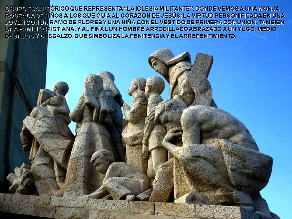 GRUPO ESCULTÓRICO QUE REPRESENTA LA IGLESIA MILITANTE , DONDE VEMOS A UNA MONJA RODEADA DE NIÑOS A LOS QUE GUÍA AL CORAZÓN DE JESÚS; LA VIRTUD PERSONIFICADA EN UNA JOVEN CON UN RAMO DE FLORES Y UNA NIÑA CON EL VESTIDO DE PRIMERA COMUNIÓN, TAMBIÉN UNA FAMILIA CRISTIANA, Y AL FINAL UN HOMBRE ARRODILLADO ABRAZADO A UN YUGO, MEDIO DESNUDO Y DESCALZO, QUE SIMBOLIZA LA PENITENCIA Y EL ARREPENTIMIENTO.