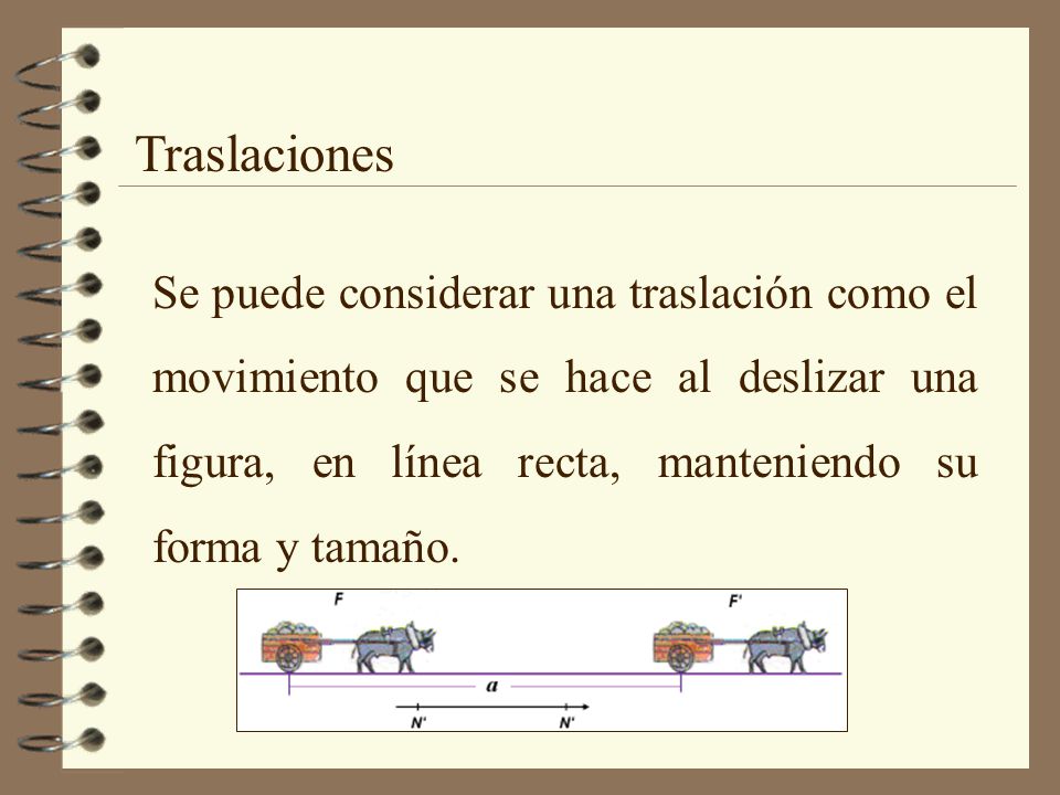 Traslaciones Se puede considerar una traslación como el movimiento que se hace al deslizar una figura, en línea recta, manteniendo su forma y tamaño.