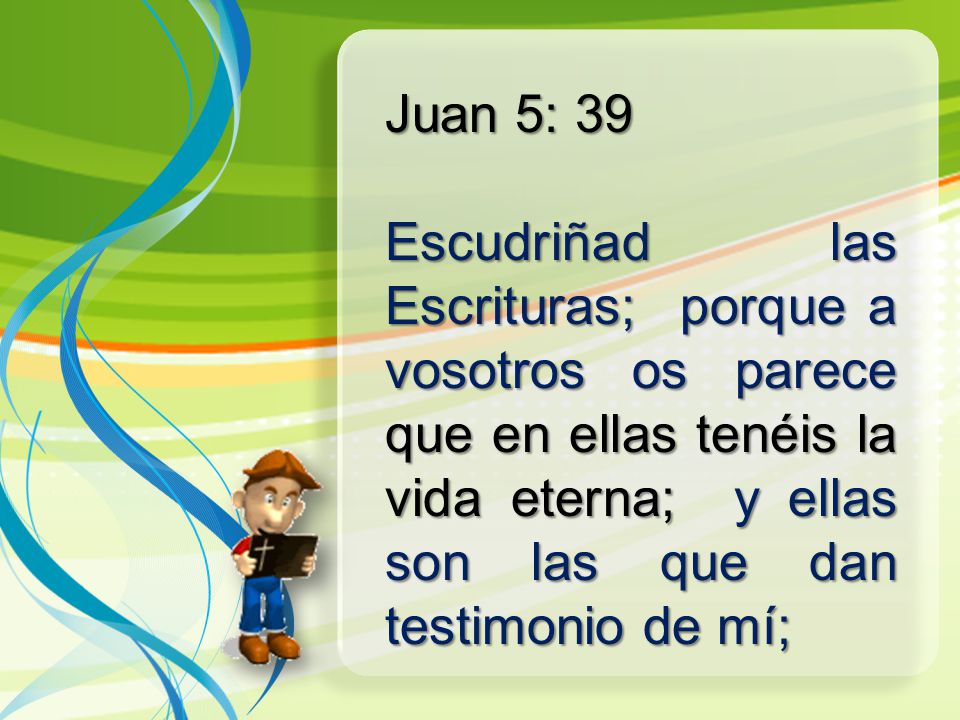 Juan 5: 39 Escudriñad las Escrituras; porque a vosotros os parece que en ellas tenéis la vida eterna; y ellas son las que dan testimonio de mí;