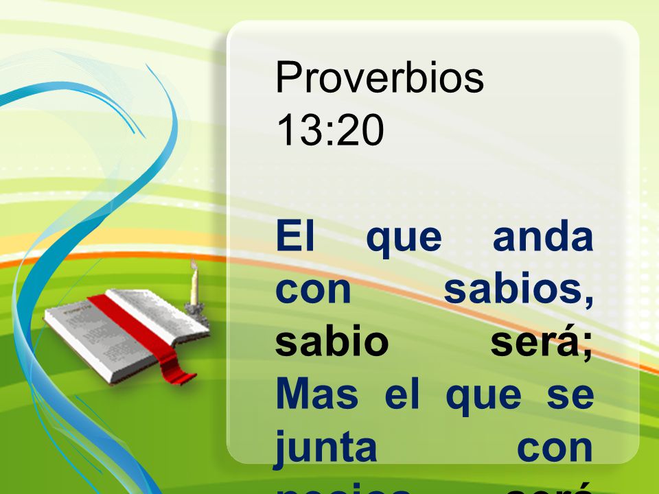 Proverbios 13:20 El que anda con sabios, sabio será; Mas el que se junta con necios será quebrantado.