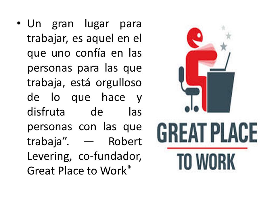 Un gran lugar para trabajar, es aquel en el que uno confía en las personas para las que trabaja, está orgulloso de lo que hace y disfruta de las personas con las que trabaja .