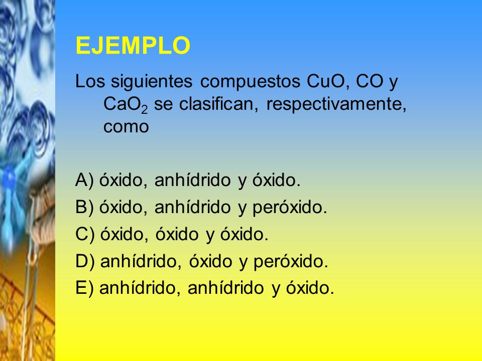 EJEMPLO Los siguientes compuestos CuO, CO y CaO2 se clasifican, respectivamente, como. A) óxido, anhídrido y óxido.