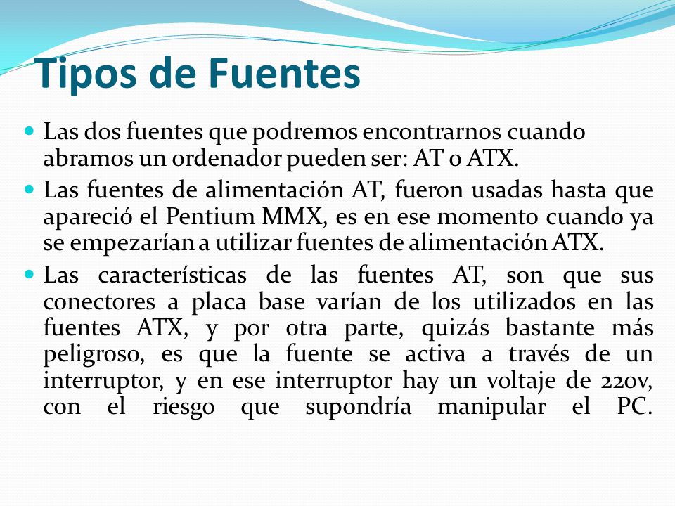 Tipos de Fuentes Las dos fuentes que podremos encontrarnos cuando abramos un ordenador pueden ser: AT o ATX.