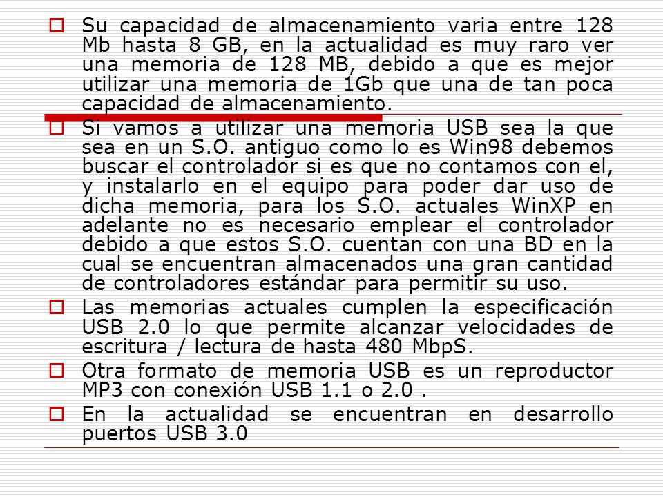 Su capacidad de almacenamiento varia entre 128 Mb hasta 8 GB, en la actualidad es muy raro ver una memoria de 128 MB, debido a que es mejor utilizar una memoria de 1Gb que una de tan poca capacidad de almacenamiento.