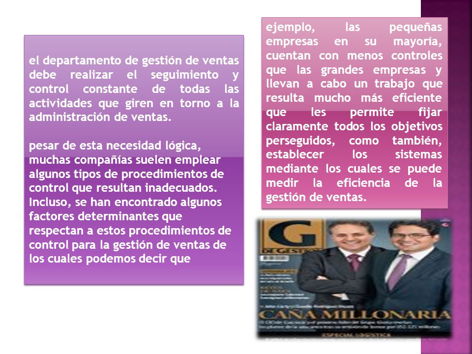 ejemplo, las pequeñas empresas en su mayoría, cuentan con menos controles que las grandes empresas y llevan a cabo un trabajo que resulta mucho más eficiente que les permite fijar claramente todos los objetivos perseguidos, como también, establecer los sistemas mediante los cuales se puede medir la eficiencia de la gestión de ventas.