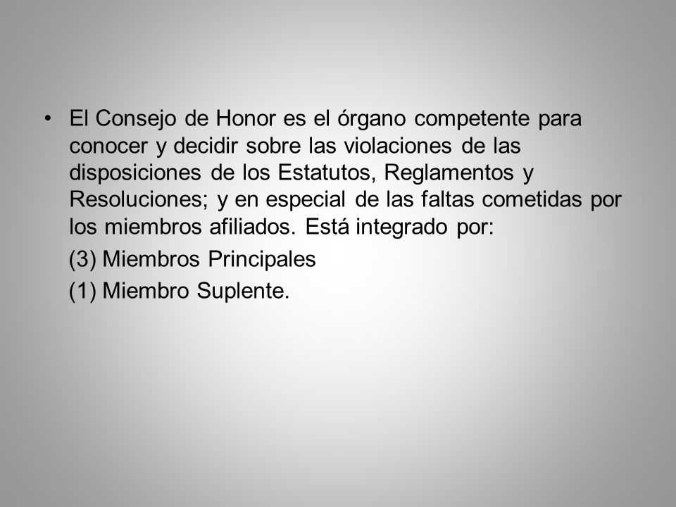El Consejo de Honor es el órgano competente para conocer y decidir sobre las violaciones de las disposiciones de los Estatutos, Reglamentos y Resoluciones; y en especial de las faltas cometidas por los miembros afiliados. Está integrado por: