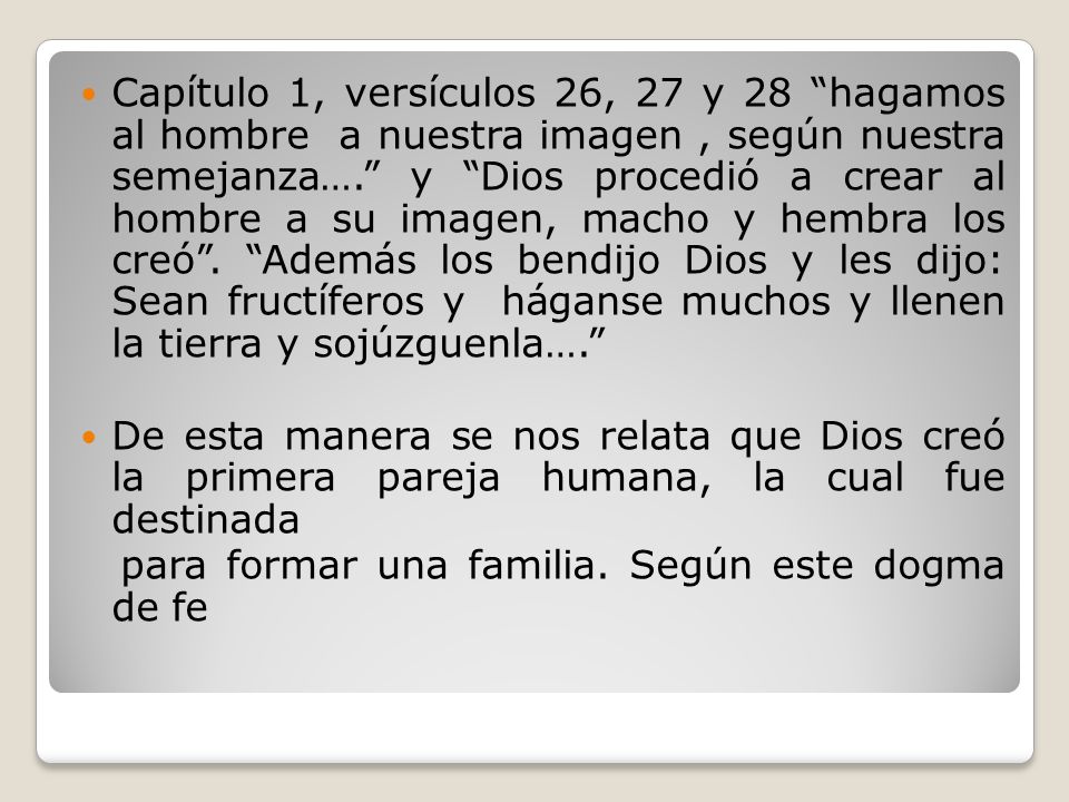 Capítulo 1, versículos 26, 27 y 28 hagamos al hombre a nuestra imagen , según nuestra semejanza…. y Dios procedió a crear al hombre a su imagen, macho y hembra los creó . Además los bendijo Dios y les dijo: Sean fructíferos y háganse muchos y llenen la tierra y sojúzguenla….