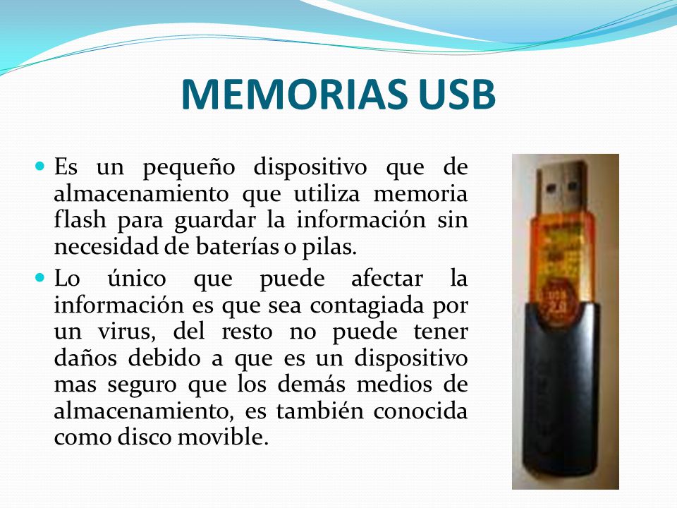 MEMORIAS USB Es un pequeño dispositivo que de almacenamiento que utiliza memoria flash para guardar la información sin necesidad de baterías o pilas.