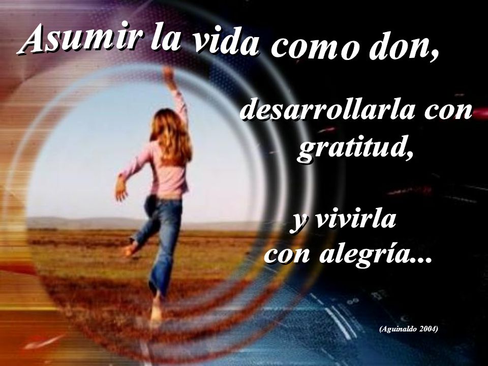 Asumir la vida como don, desarrollarla con gratitud, y vivirla