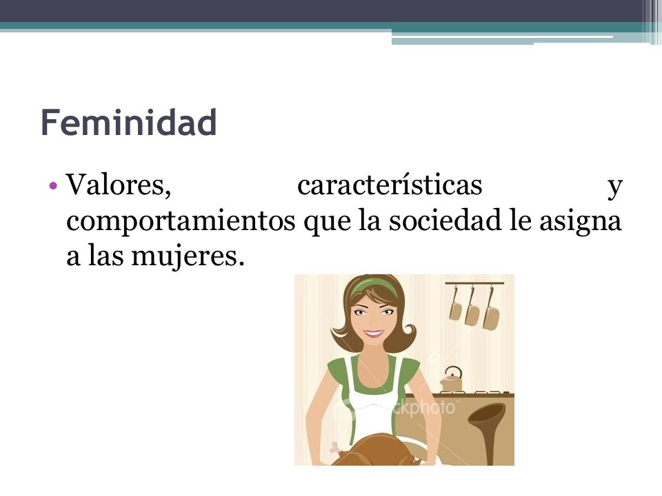Feminidad Valores, características y comportamientos que la sociedad le asigna a las mujeres.