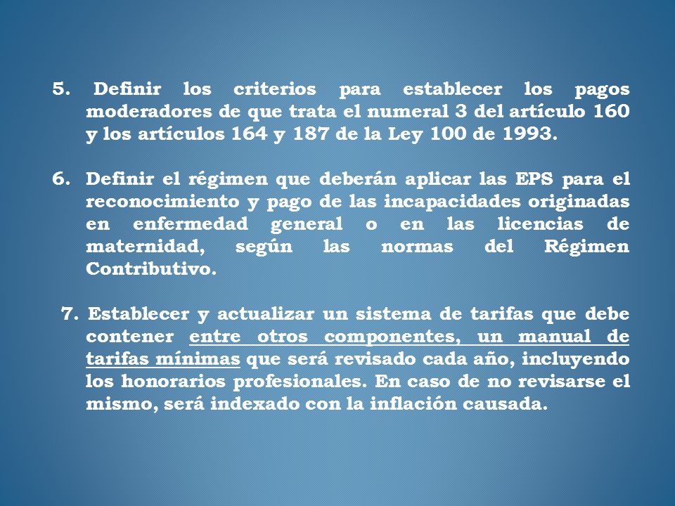 5. Definir los criterios para establecer los pagos moderadores de que trata el numeral 3 del artículo 160 y los artículos 164 y 187 de la Ley 100 de 1993.