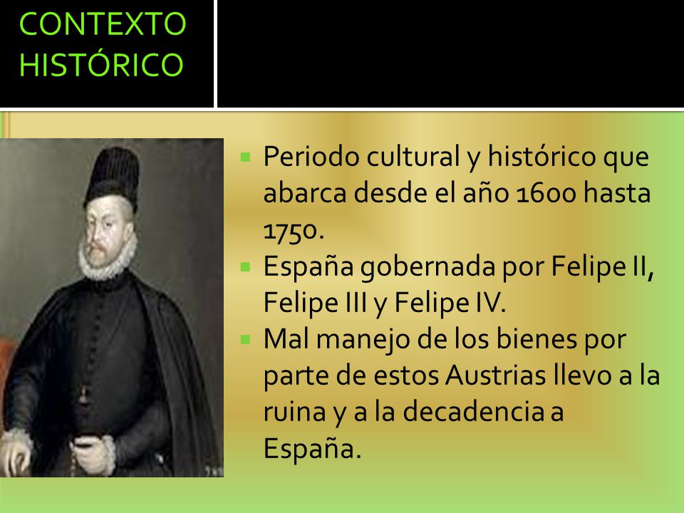 CONTEXTO HISTÓRICO Periodo cultural y histórico que abarca desde el año 1600 hasta España gobernada por Felipe II, Felipe III y Felipe IV.