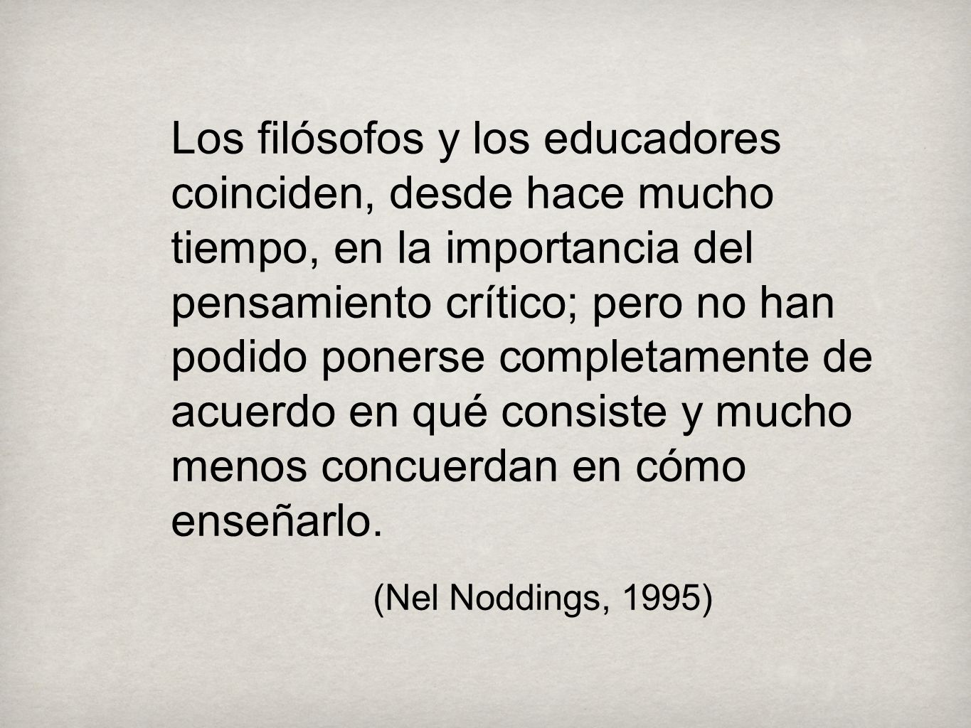 Los filósofos y los educadores coinciden, desde hace mucho tiempo, en la importancia del pensamiento crítico; pero no han podido ponerse completamente de acuerdo en qué consiste y mucho menos concuerdan en cómo enseñarlo.
