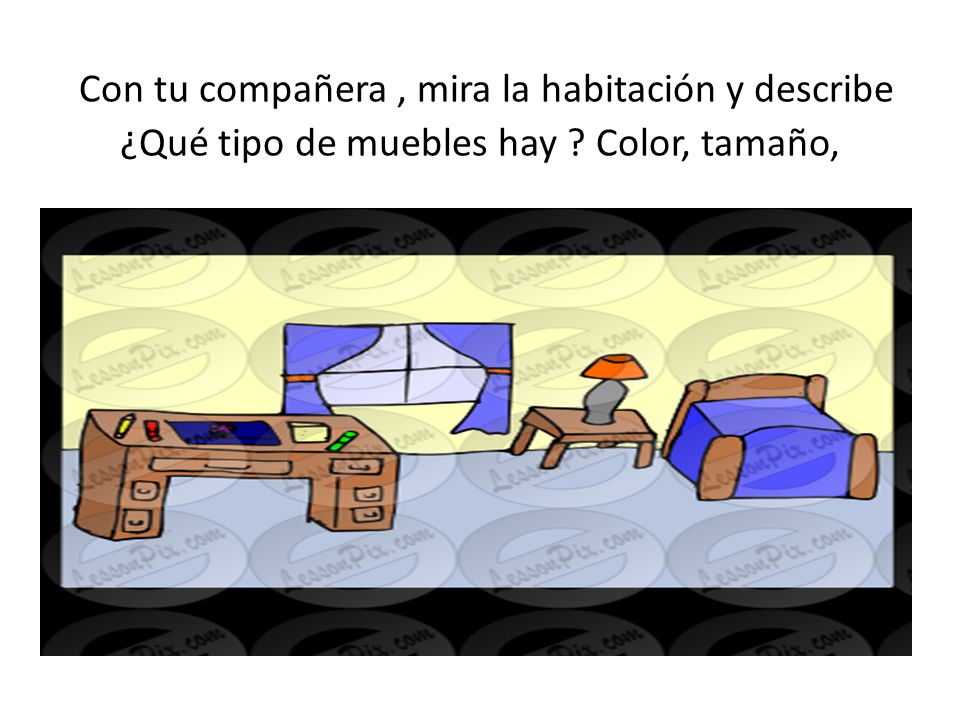 Con tu compañera , mira la habitación y describe ¿Qué tipo de muebles hay Color, tamaño,