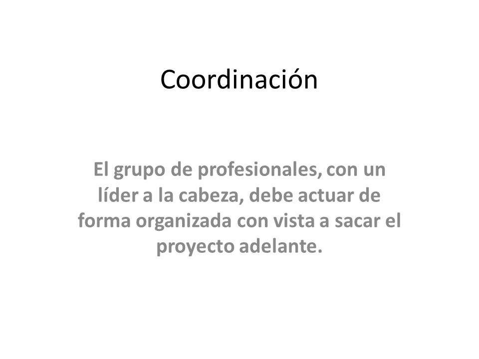 Coordinación El grupo de profesionales, con un líder a la cabeza, debe actuar de forma organizada con vista a sacar el proyecto adelante.